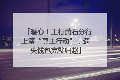 暖心！工行黄石分行上演“寻主行动”，遗失钱包完璧归赵