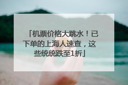 机票价格大跳水！已下单的上海人速查，这些统统跌至1折