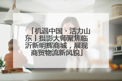 机遇中国・活力山东丨摄影大师聚焦临沂新明辉商城，展现商贸物流新风貌