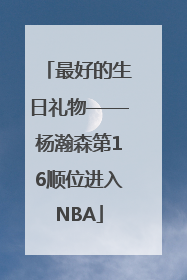 最好的生日礼物——杨瀚森第16顺位进入NBA