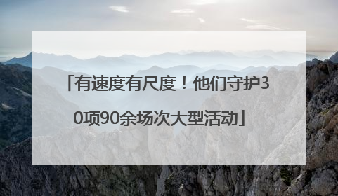 有速度有尺度！他们守护30项90余场次大型活动