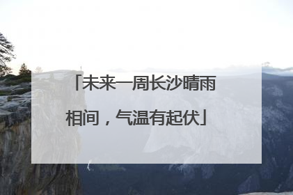 未来一周长沙晴雨相间，气温有起伏
