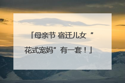 母亲节 宿迁儿女“花式宠妈”有一套！