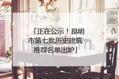 正在公示！昆明市第七批历史建筑推荐名单出炉