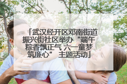 武汉经开区邓南街道振兴街社区举办“端午粽香飘正气 六一童梦筑廉心” 主题活动