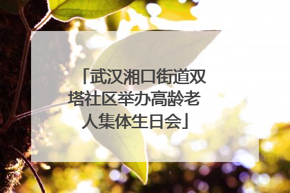 武汉湘口街道双塔社区举办高龄老人集体生日会