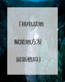 核电基地赋能地方发展新格局