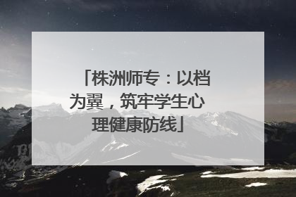 株洲师专：以档为翼，筑牢学生心理健康防线