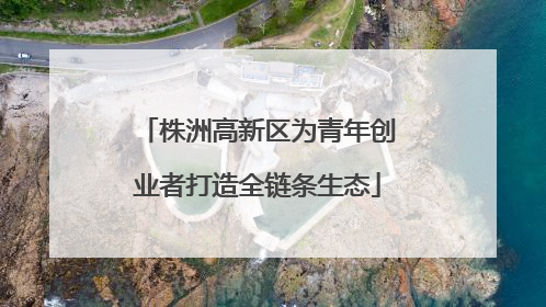 株洲高新区为青年创业者打造全链条生态