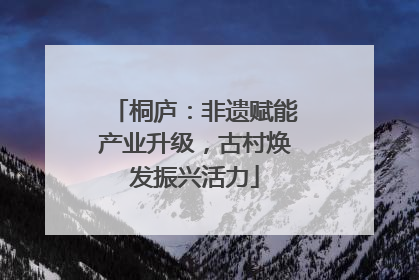桐庐：非遗赋能产业升级，古村焕发振兴活力