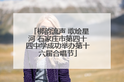 梆韵流声 歌绘星河 石家庄市第四十四中学成功举办第十六届合唱节
