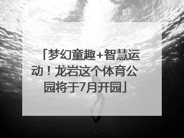 梦幻童趣+智慧运动！龙岩这个体育公园将于7月开园