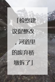 检察建议促整改，河道里的废弃桥墩拆了