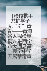 检校携手 共护学子无“毒”青春——青海省人民检察院走进西宁市大通县第一完全中学开展禁毒宣传侧记