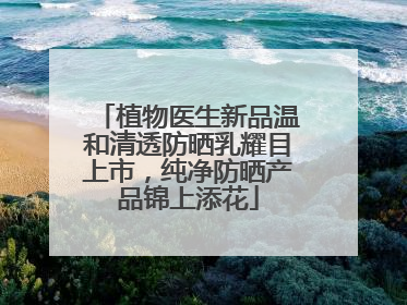 植物医生新品温和清透防晒乳耀目上市，纯净防晒产品锦上添花