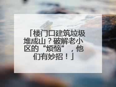 楼门口建筑垃圾堆成山？破解老小区的“烦恼”，他们有妙招！