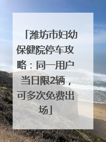 潍坊市妇幼保健院停车攻略：同一用户当日限2辆，可多次免费出场
