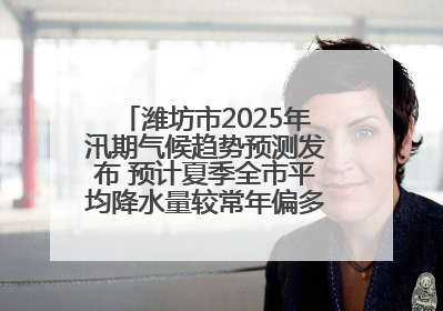 潍坊市2025年汛期气候趋势预测发布 预计夏季全市平均降水量较常年偏多1～2成