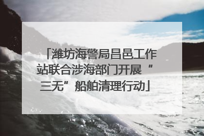 潍坊海警局昌邑工作站联合涉海部门开展“三无”船舶清理行动