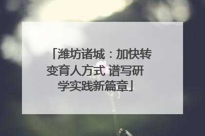 潍坊诸城：加快转变育人方式 谱写研学实践新篇章