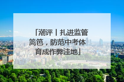 潮评丨扎进监管篱笆，防范中考体育成作弊洼地