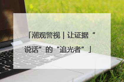 潮观警视｜让证据“说话”的“追光者”