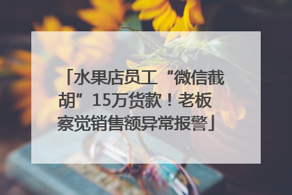 水果店员工“微信截胡”15万货款！老板察觉销售额异常报警