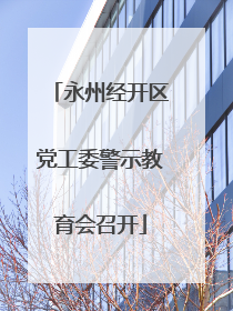 永州经开区党工委警示教育会召开