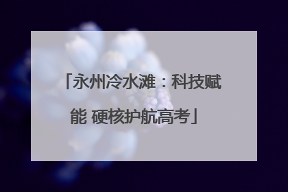 永州冷水滩：科技赋能 硬核护航高考