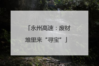 永州高速：废材堆里来“寻宝”