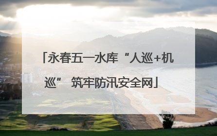 永春五一水库“人巡+机巡” 筑牢防汛安全网