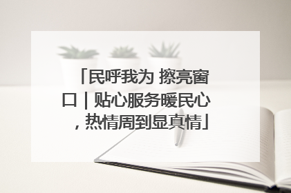 民呼我为 擦亮窗口｜贴心服务暖民心，热情周到显真情