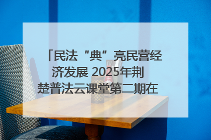 民法“典”亮民营经济发展 2025年荆楚普法云课堂第二期在武汉客厅开讲