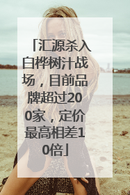 汇源杀入白桦树汁战场，目前品牌超过200家，定价最高相差10倍