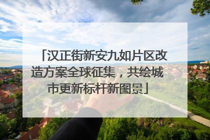 汉正街新安九如片区改造方案全球征集，共绘城市更新标杆新图景