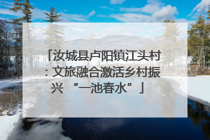 汝城县卢阳镇江头村：文旅融合激活乡村振兴 “一池春水”