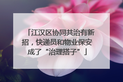 江汉区协同共治有新招，快递员和物业保安成了“治理搭子”