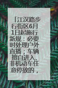 江汉路步行街区6月1日起施行新规：必要时处理户外直播；车辆擅自进入、非机动车任意停放的，依法处理