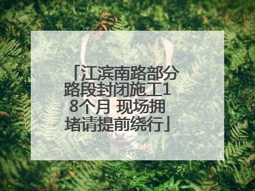 江滨南路部分路段封闭施工18个月 现场拥堵请提前绕行
