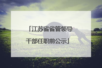 江苏省省管领导干部任职前公示