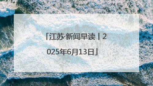 江苏·新闻早读丨2025年6月13日