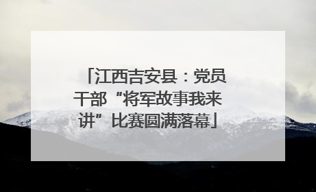 江西吉安县：党员干部“将军故事我来讲”比赛圆满落幕