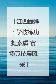 江西鹰潭：学技练功提素质 赛场竞技展风采