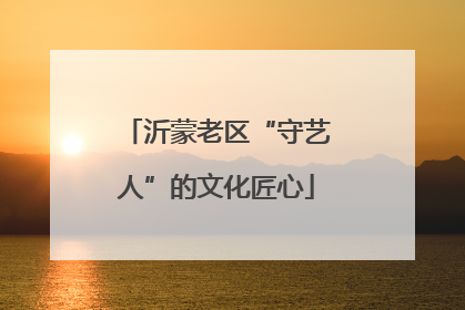 沂蒙老区“守艺人”的文化匠心