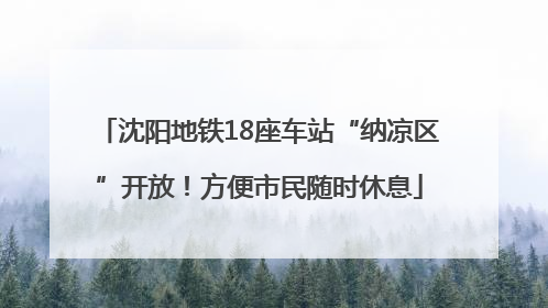 沈阳地铁18座车站“纳凉区”开放！方便市民随时休息