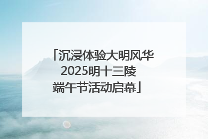 沉浸体验大明风华 2025明十三陵端午节活动启幕
