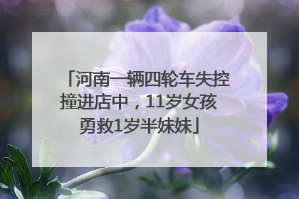 河南一辆四轮车失控撞进店中，11岁女孩勇救1岁半妹妹