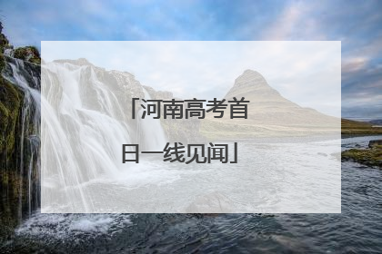 河南高考首日一线见闻