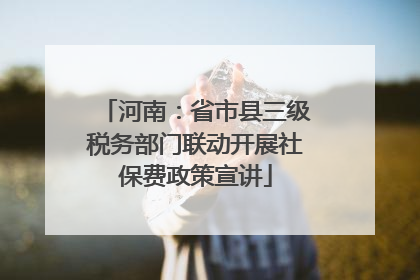 河南：省市县三级税务部门联动开展社保费政策宣讲