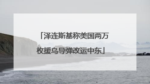 泽连斯基称美国两万枚援乌导弹改运中东